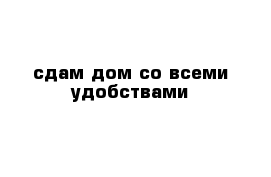 сдам дом со всеми удобствами